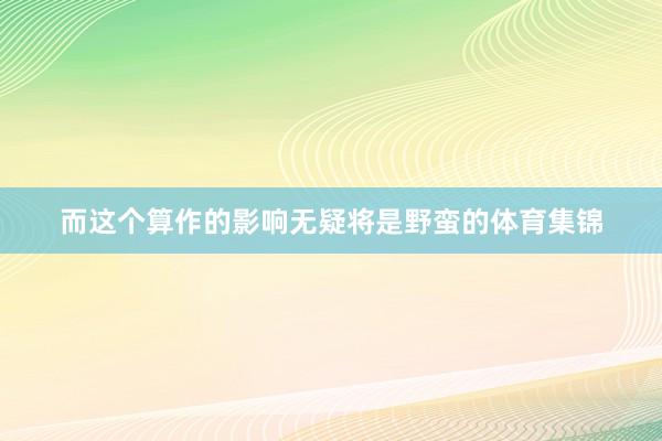 而这个算作的影响无疑将是野蛮的体育集锦