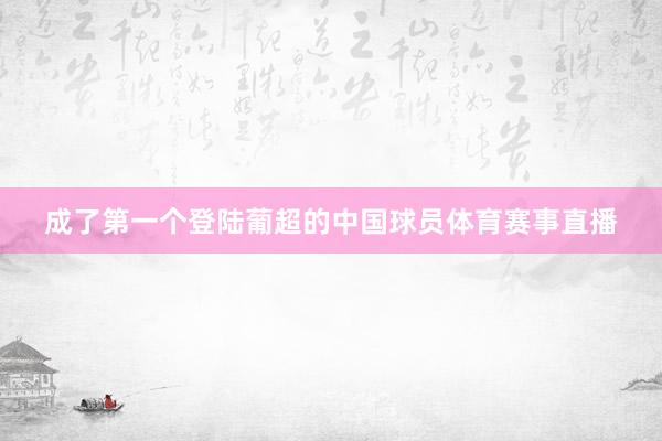 成了第一个登陆葡超的中国球员体育赛事直播