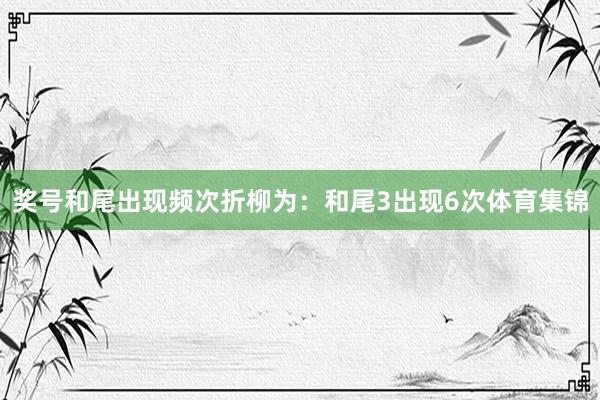 奖号和尾出现频次折柳为：和尾3出现6次体育集锦