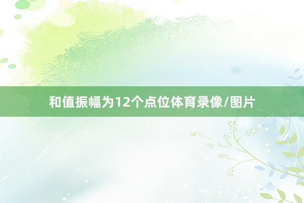 和值振幅为12个点位体育录像/图片