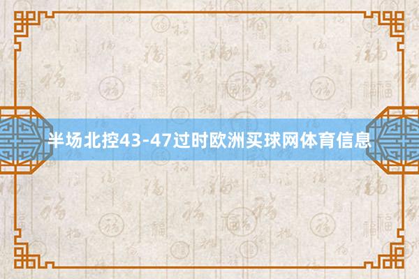 半场北控43-47过时欧洲买球网体育信息