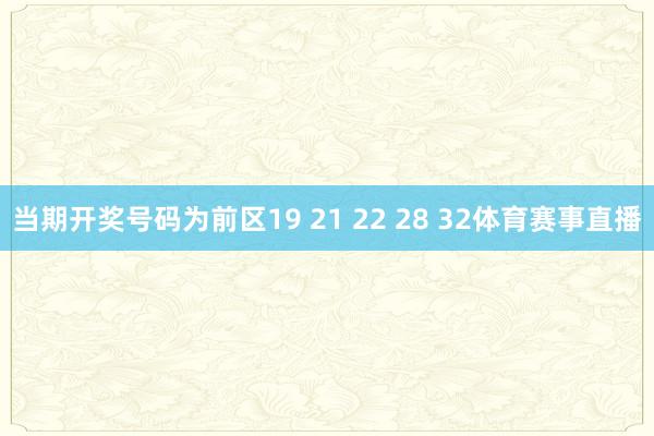 当期开奖号码为前区19 21 22 28 32体育赛事直播