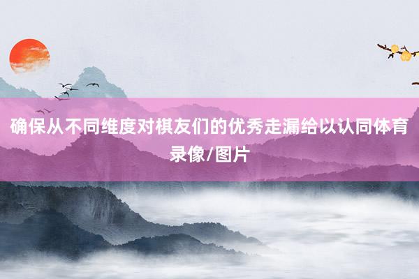确保从不同维度对棋友们的优秀走漏给以认同体育录像/图片