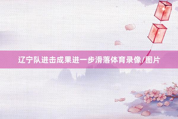 辽宁队进击成果进一步滑落体育录像/图片