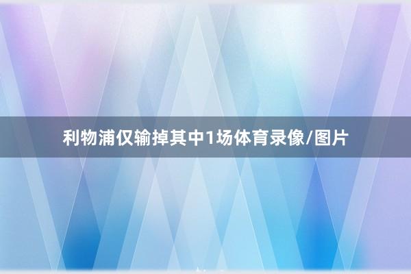利物浦仅输掉其中1场体育录像/图片
