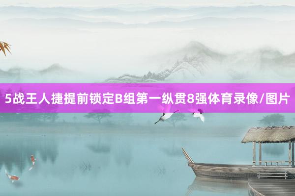 5战王人捷提前锁定B组第一纵贯8强体育录像/图片