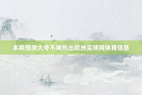 本期预测大号不竭热出欧洲买球网体育信息