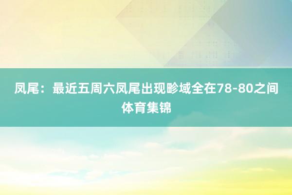 凤尾：最近五周六凤尾出现畛域全在78-80之间体育集锦
