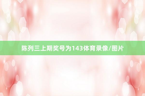 陈列三上期奖号为143体育录像/图片