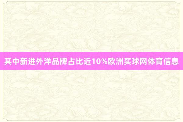 其中新进外洋品牌占比近10%欧洲买球网体育信息