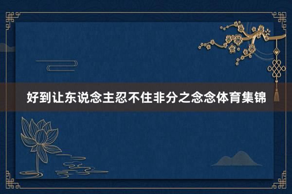 好到让东说念主忍不住非分之念念体育集锦