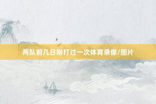两队前几日刚打过一次体育录像/图片