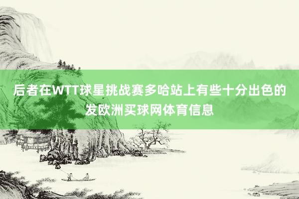 后者在WTT球星挑战赛多哈站上有些十分出色的发欧洲买球网体育信息