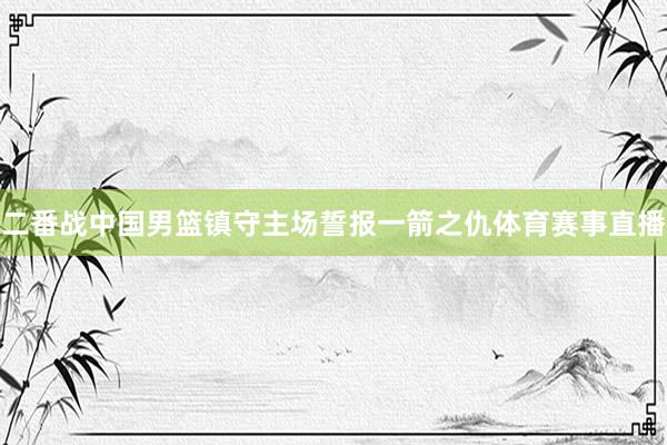 二番战中国男篮镇守主场誓报一箭之仇体育赛事直播