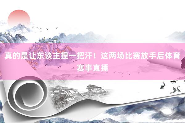 真的是让东谈主捏一把汗！这两场比赛放手后体育赛事直播