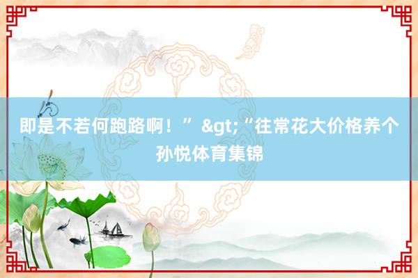 即是不若何跑路啊！” >“往常花大价格养个孙悦体育集锦