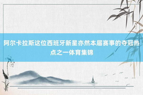 阿尔卡拉斯这位西班牙新星亦然本届赛事的夺冠热点之一体育集锦