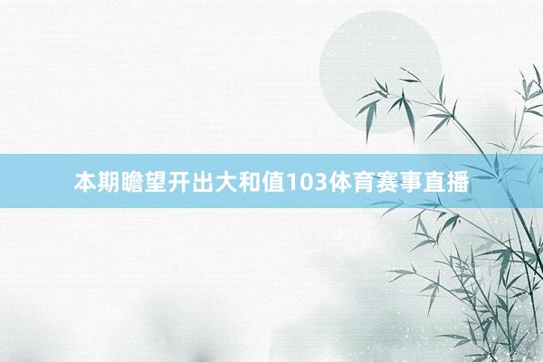 本期瞻望开出大和值103体育赛事直播