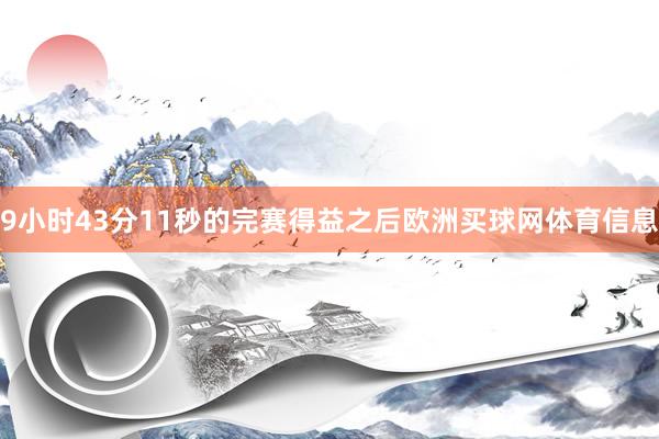 9小时43分11秒的完赛得益之后欧洲买球网体育信息