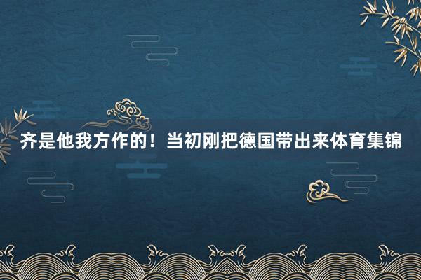 齐是他我方作的！当初刚把德国带出来体育集锦
