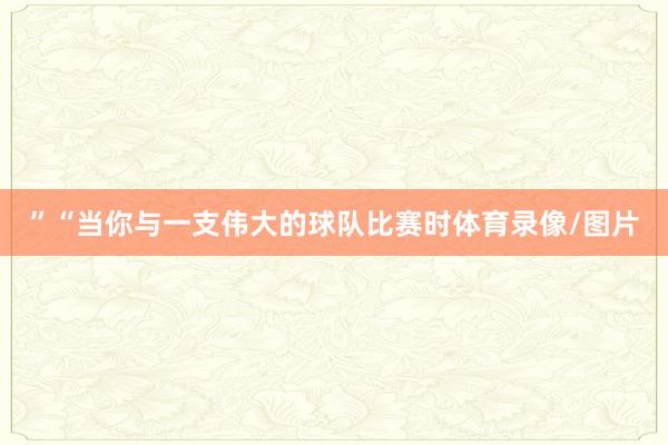 ”“当你与一支伟大的球队比赛时体育录像/图片