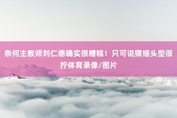奈何主教师刘仁德确实很糟糕！只可说猬缩头型很拧体育录像/图片