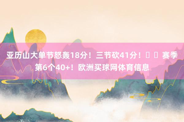 亚历山大单节怒轰18分！三节砍41分！⚡️赛季第6个40+！欧洲买球网体育信息