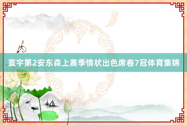 寰宇第2安东森上赛季情状出色席卷7冠体育集锦