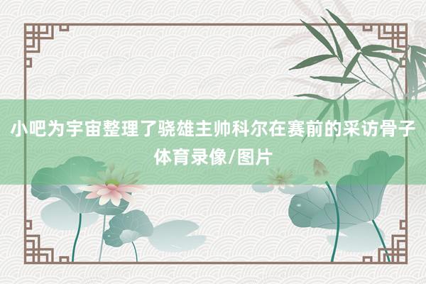 小吧为宇宙整理了骁雄主帅科尔在赛前的采访骨子体育录像/图片