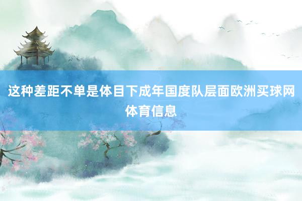 这种差距不单是体目下成年国度队层面欧洲买球网体育信息