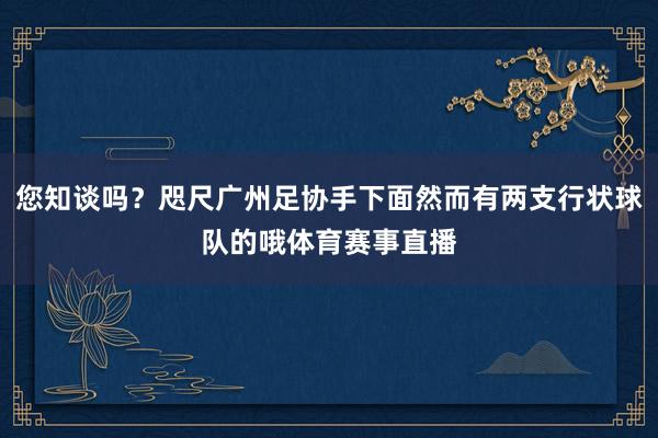 您知谈吗？咫尺广州足协手下面然而有两支行状球队的哦体育赛事直播