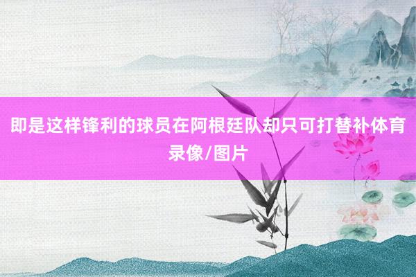 即是这样锋利的球员在阿根廷队却只可打替补体育录像/图片