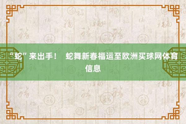 “蛇”来出手！  蛇舞新春福运至欧洲买球网体育信息