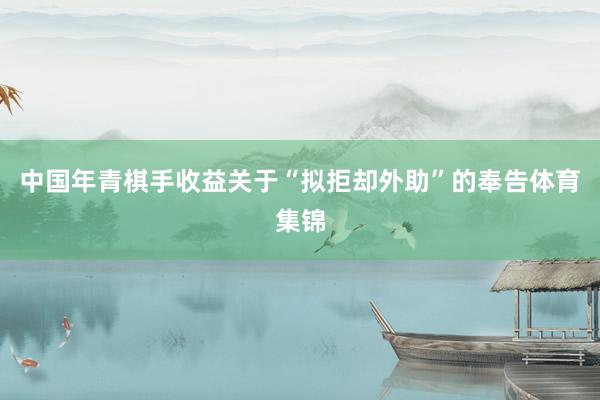 中国年青棋手收益关于“拟拒却外助”的奉告体育集锦