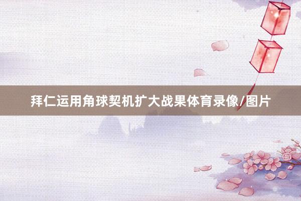 拜仁运用角球契机扩大战果体育录像/图片