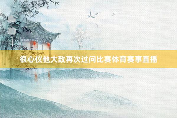 很心仪他大致再次过问比赛体育赛事直播