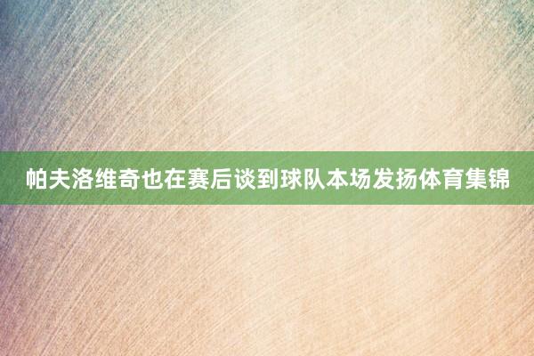 帕夫洛维奇也在赛后谈到球队本场发扬体育集锦
