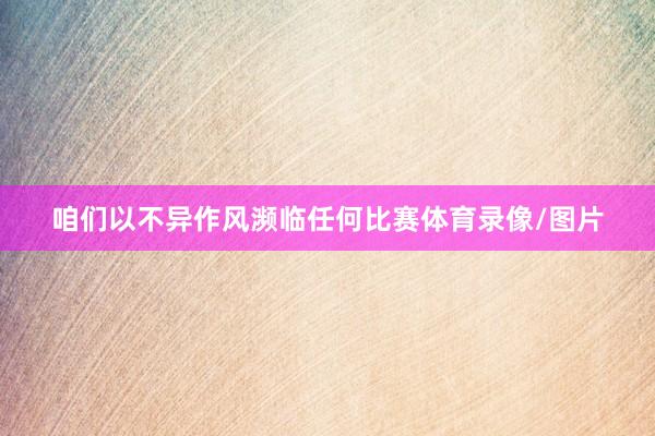 咱们以不异作风濒临任何比赛体育录像/图片