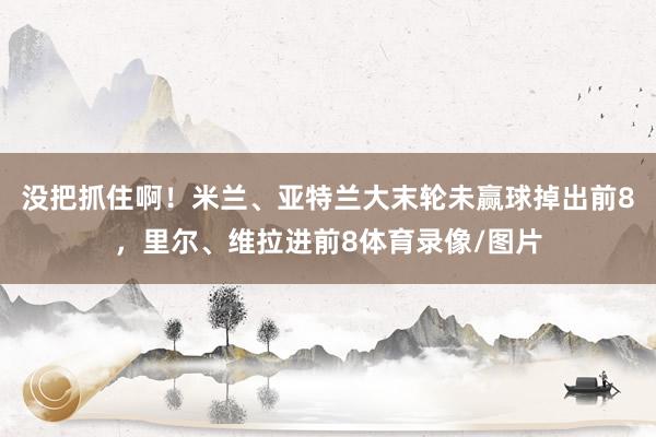 没把抓住啊！米兰、亚特兰大末轮未赢球掉出前8，里尔、维拉进前8体育录像/图片