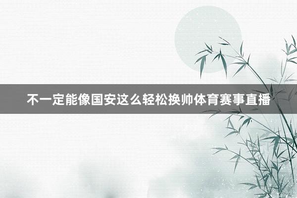 不一定能像国安这么轻松换帅体育赛事直播