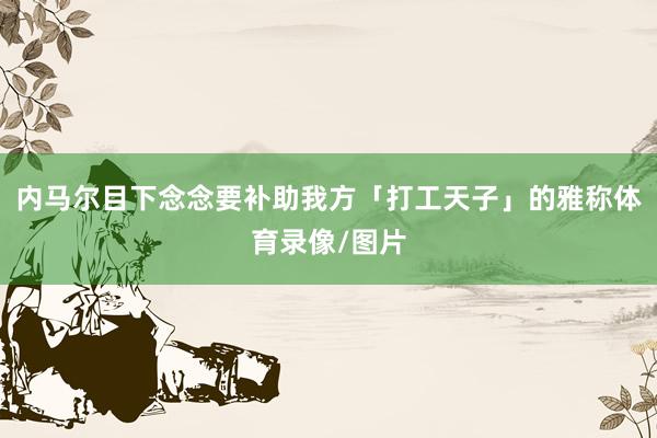 内马尔目下念念要补助我方「打工天子」的雅称体育录像/图片