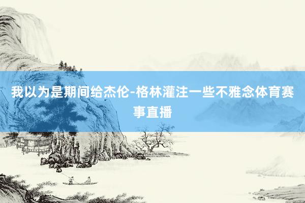 我以为是期间给杰伦-格林灌注一些不雅念体育赛事直播