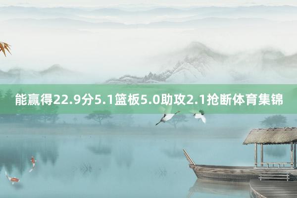 能赢得22.9分5.1篮板5.0助攻2.1抢断体育集锦