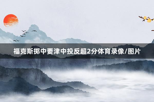 福克斯掷中要津中投反超2分体育录像/图片