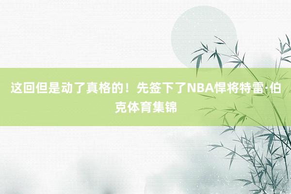 这回但是动了真格的！先签下了NBA悍将特雷·伯克体育集锦