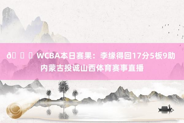 🏀WCBA本日赛果:李缘得回17分5板9助 内蒙古投诚山西体育赛事直播