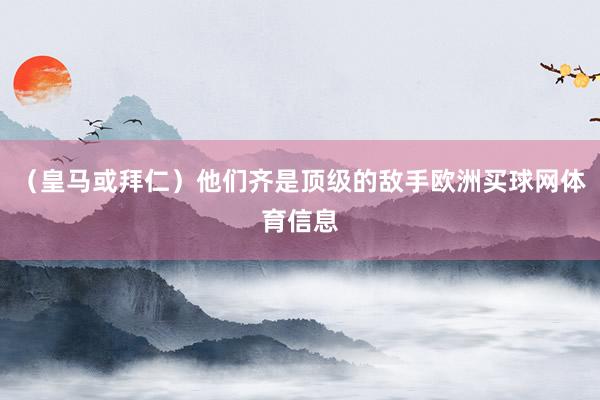 (皇马或拜仁)他们齐是顶级的敌手欧洲买球网体育信息