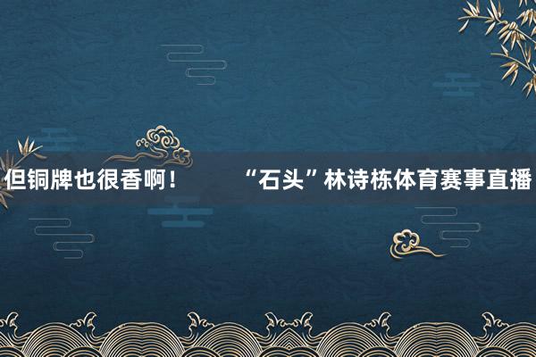 但铜牌也很香啊！        “石头”林诗栋体育赛事直播