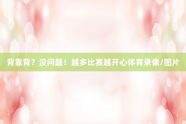 背靠背?没问题!越多比赛越开心体育录像/图片