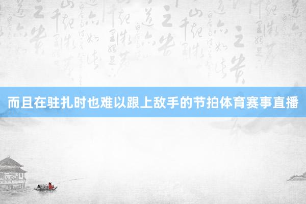 而且在驻扎时也难以跟上敌手的节拍体育赛事直播